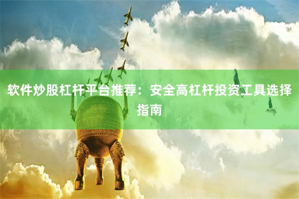 软件炒股杠杆平台推荐:安全高杠杆投资工具选择指南