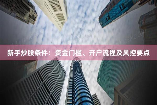 新手炒股条件：资金门槛、开户流程及风控要点