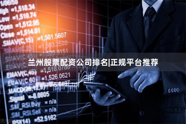兰州股票配资公司排名|正规平台推荐
