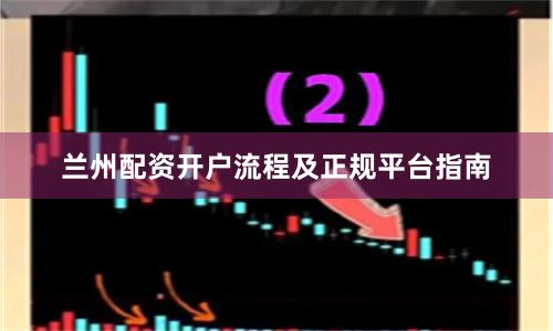 兰州配资开户流程及正规平台指南