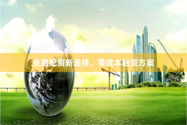 免息配资新选择，零成本融资方案
